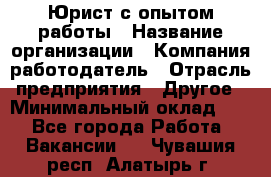 Юрист с опытом работы › Название организации ­ Компания-работодатель › Отрасль предприятия ­ Другое › Минимальный оклад ­ 1 - Все города Работа » Вакансии   . Чувашия респ.,Алатырь г.